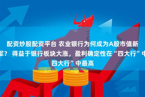 配资炒股配资平台 农业银行为何成为A股市值新科冠军？ 得益于银行板块大涨，盈利确定性在“四大行”中最高