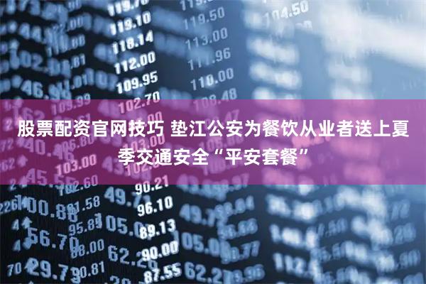 股票配资官网技巧 垫江公安为餐饮从业者送上夏季交通安全“平安套餐”