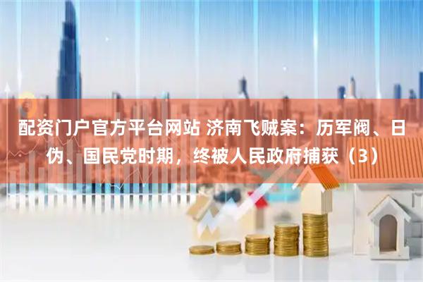 配资门户官方平台网站 济南飞贼案：历军阀、日伪、国民党时期，终被人民政府捕获（3）