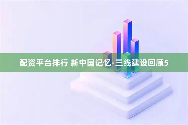 配资平台排行 新中国记忆-三线建设回顾5