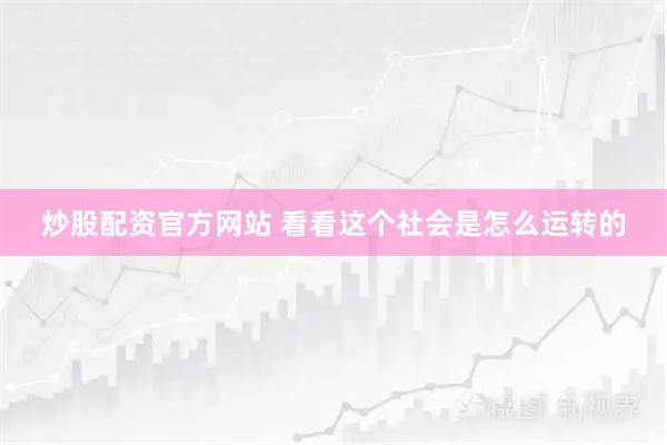 炒股配资官方网站 看看这个社会是怎么运转的