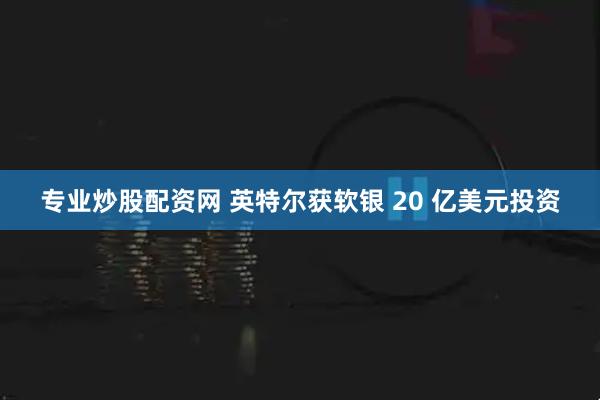 专业炒股配资网 英特尔获软银 20 亿美元投资