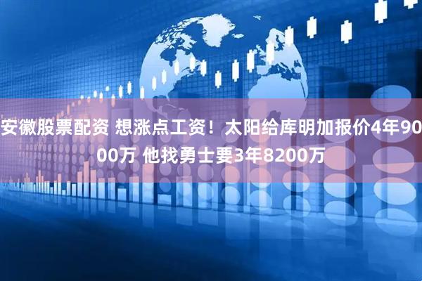 安徽股票配资 想涨点工资！太阳给库明加报价4年9000万 他找勇士要3年8200万
