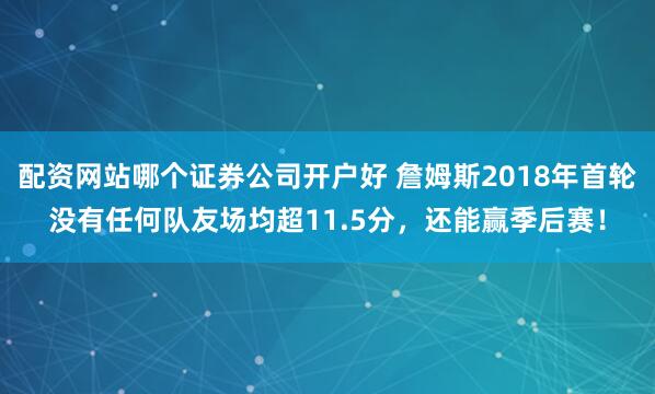 配资网站哪个证券公司开户好 詹姆斯2018年首轮没有任何队友场均超11.5分，还能赢季后赛！