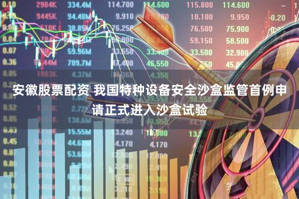 安徽股票配资 我国特种设备安全沙盒监管首例申请正式进入沙盒试验