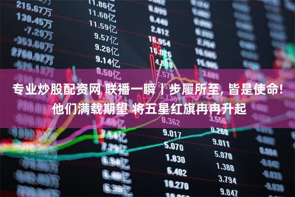 专业炒股配资网 联播一瞬丨步履所至, 皆是使命! 他们满载期望 将五星红旗冉冉升起