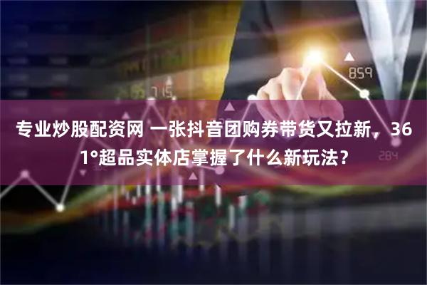 专业炒股配资网 一张抖音团购券带货又拉新，361°超品实体店掌握了什么新玩法？