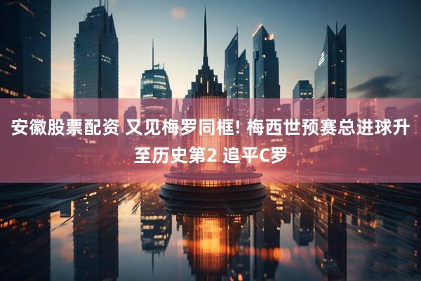 安徽股票配资 又见梅罗同框! 梅西世预赛总进球升至历史第2 追平C罗