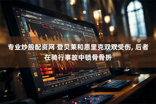 专业炒股配资网 登贝莱和恩里克双双受伤, 后者在骑行事故中锁骨骨折