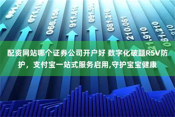 配资网站哪个证券公司开户好 数字化破题RSV防护，支付宝一站式服务启用,守护宝宝健康