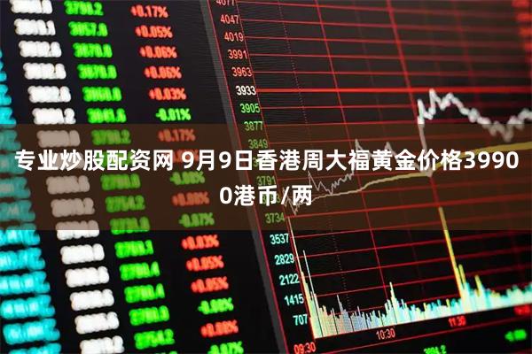 专业炒股配资网 9月9日香港周大福黄金价格39900港币/两