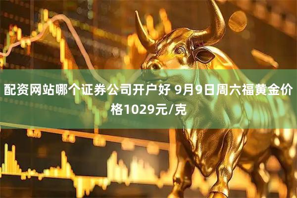 配资网站哪个证券公司开户好 9月9日周六福黄金价格1029元/克