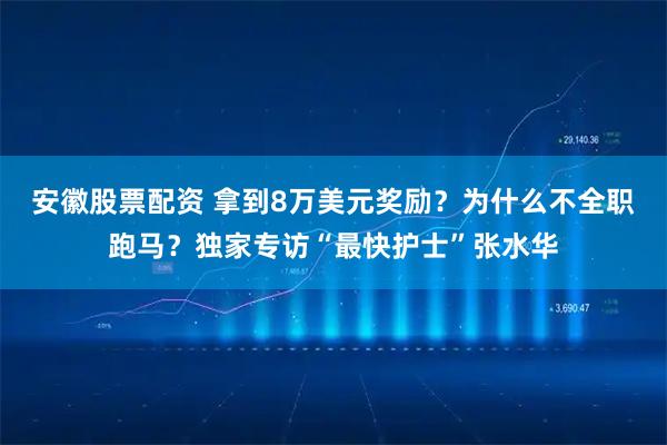 安徽股票配资 拿到8万美元奖励？为什么不全职跑马？独家专访“最快护士”张水华