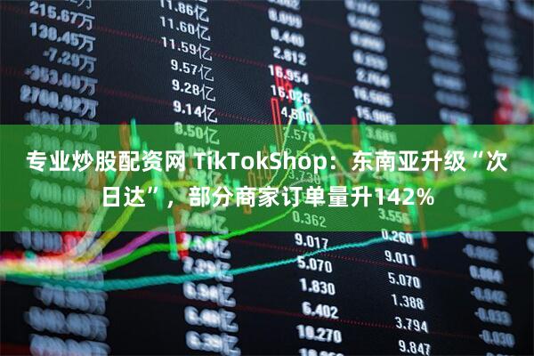 专业炒股配资网 TikTokShop：东南亚升级“次日达”，部分商家订单量升142%