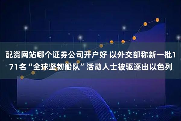 配资网站哪个证券公司开户好 以外交部称新一批171名“全球坚韧船队”活动人士被驱逐出以色列