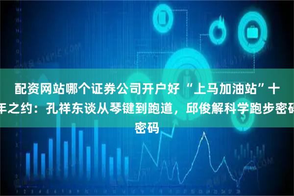 配资网站哪个证券公司开户好 “上马加油站”十年之约：孔祥东谈从琴键到跑道，邱俊解科学跑步密码