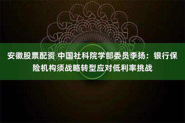 安徽股票配资 中国社科院学部委员李扬：银行保险机构须战略转型应对低利率挑战