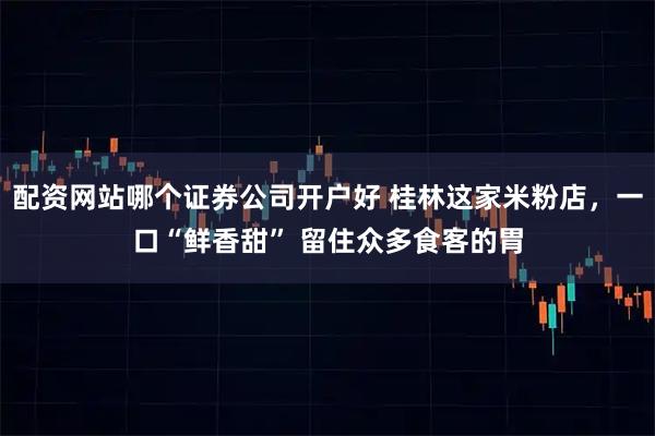 配资网站哪个证券公司开户好 桂林这家米粉店，一口“鲜香甜” 留住众多食客的胃