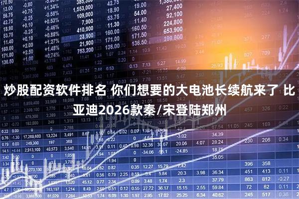 炒股配资软件排名 你们想要的大电池长续航来了 比亚迪2026款秦/宋登陆郑州