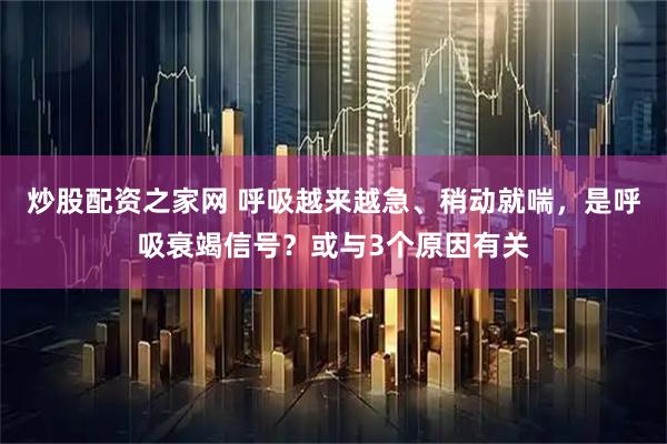 炒股配资之家网 呼吸越来越急、稍动就喘，是呼吸衰竭信号？或与3个原因有关