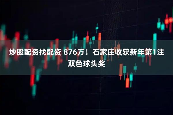 炒股配资找配资 876万！石家庄收获新年第1注双色球头奖