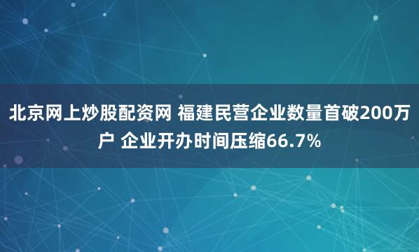 北京网上炒股配资网 福建民营企业数量首破200万户 企业开办时间压缩66.7%