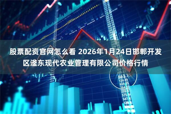 股票配资官网怎么看 2026年1月24日邯郸开发区滏东现代农业管理有限公司价格行情