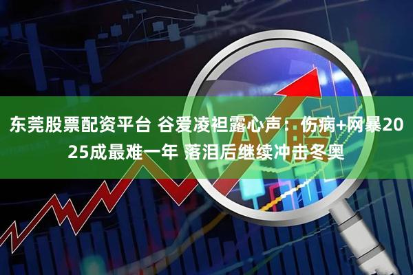 东莞股票配资平台 谷爱凌袒露心声：伤病+网暴2025成最难一年 落泪后继续冲击冬奥
