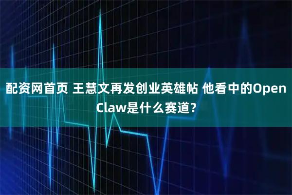 配资网首页 王慧文再发创业英雄帖 他看中的OpenClaw是什么赛道？