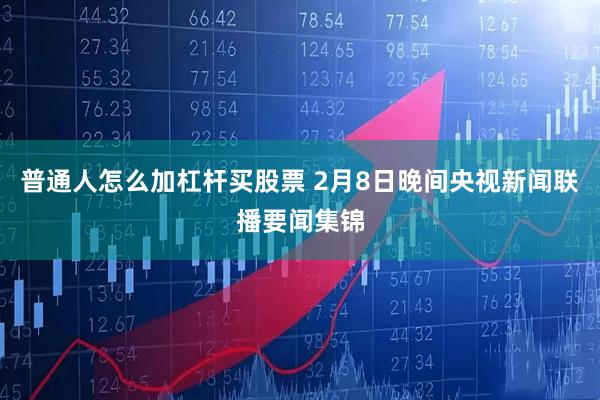 普通人怎么加杠杆买股票 2月8日晚间央视新闻联播要闻集锦