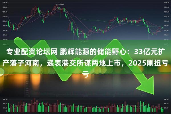 专业配资论坛网 鹏辉能源的储能野心：33亿元扩产落子河南，递表港交所谋两地上市，2025刚扭亏