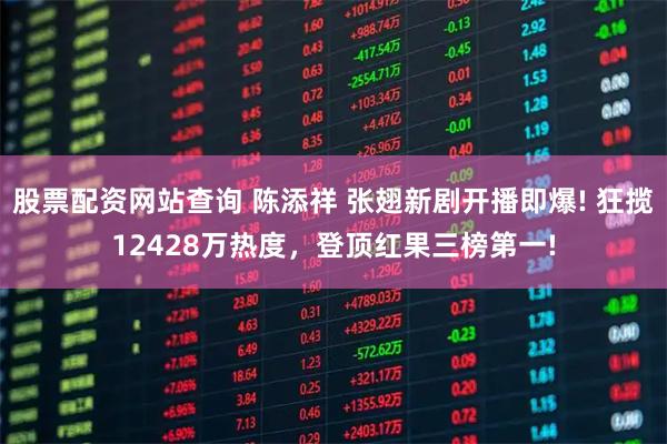 股票配资网站查询 陈添祥 张翅新剧开播即爆! 狂揽12428万热度，登顶红果三榜第一!