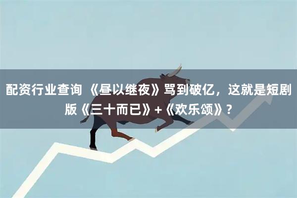 配资行业查询 《昼以继夜》骂到破亿，这就是短剧版《三十而已》+《欢乐颂》?