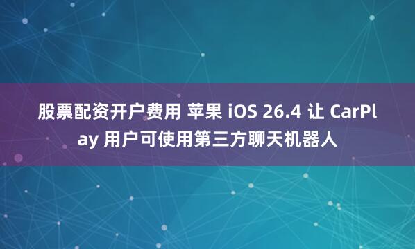 股票配资开户费用 苹果 iOS 26.4 让 CarPlay 用户可使用第三方聊天机器人