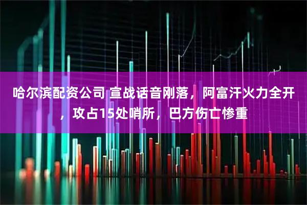 哈尔滨配资公司 宣战话音刚落，阿富汗火力全开，攻占15处哨所，巴方伤亡惨重