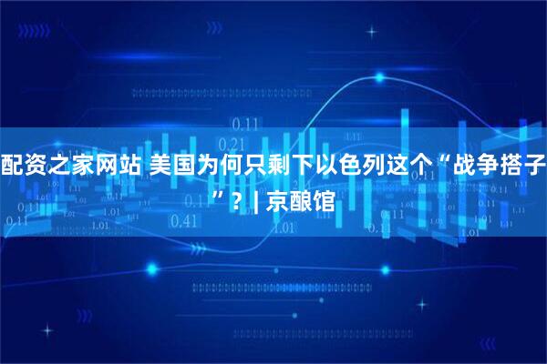 配资之家网站 美国为何只剩下以色列这个“战争搭子”？| 京酿馆