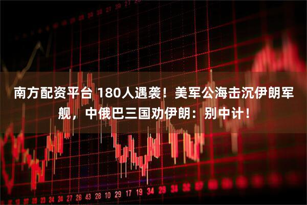 南方配资平台 180人遇袭！美军公海击沉伊朗军舰，中俄巴三国劝伊朗：别中计！