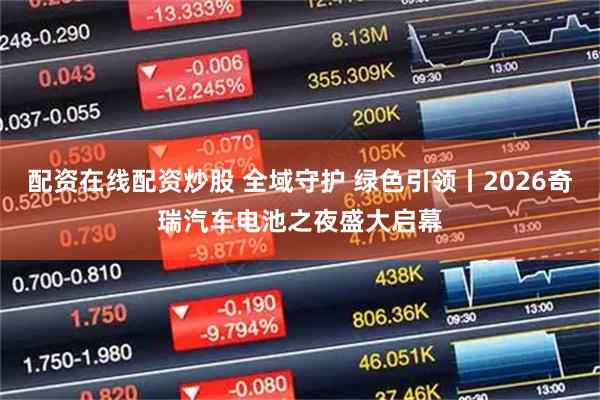配资在线配资炒股 全域守护 绿色引领丨2026奇瑞汽车电池之夜盛大启幕