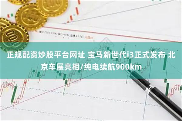 正规配资炒股平台网址 宝马新世代i3正式发布 北京车展亮相/纯电续航900km