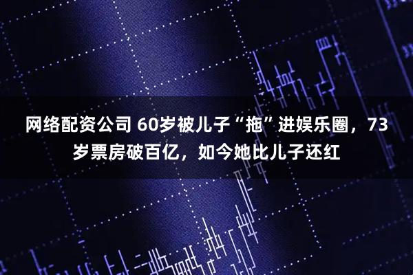 网络配资公司 60岁被儿子“拖”进娱乐圈，73岁票房破百亿，如今她比儿子还红