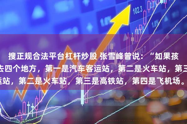搜正规合法平台杠杆炒股 张雪峰曾说：“如果孩子不想读书，你就带他去四个地方，第一是汽车客运站，第二是火车站，第三是高铁站，第四是飞机场。”